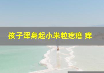 孩子浑身起小米粒疙瘩 痒